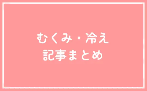 むくみ・冷え 記事まとめ
